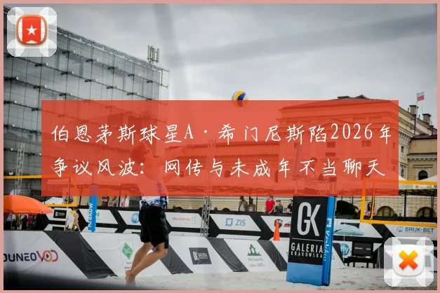 伯恩茅斯球星A·希门尼斯陷2026年争议风波:网传与未成年不当聊天,俱乐部官方紧急调查声明出炉
