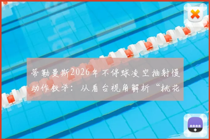 蒂勒曼斯2026年不停球凌空抽射慢动作教学:从看台视角解析“桃花影落飞神剑”破门技巧与实战要点