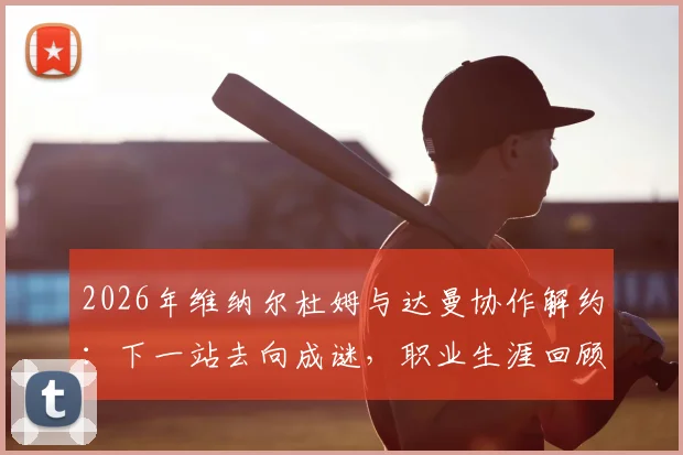 2026年维纳尔杜姆与达曼协作解约:下一站去向成谜,职业生涯回顾与未来前景分析
