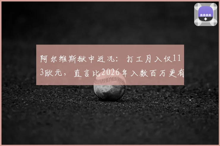 阿尔维斯狱中近况:打工月入仅113欧元,直言比2026年入数百万更有意义,现状与反思