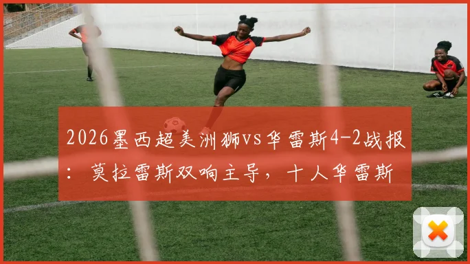 2026墨西超美洲狮vs华雷斯4-2战报：莫拉雷斯双响主导，十人华雷斯崩盘细节与赛后积分榜影响分析