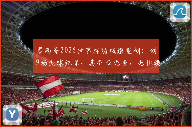 墨西哥2026世界杯防线遭重创:创9场失球纪录,奥乔亚无奈,老化顽疾如何破解?