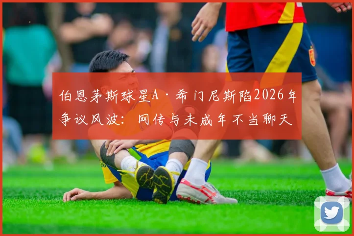 伯恩茅斯球星A·希门尼斯陷2026年争议风波：网传与未成年不当聊天，俱乐部官方紧急调查声明出炉