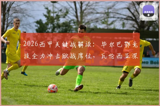 2026西甲关键战解读:毕尔巴鄂竞技全力冲击欧战席位,瓦伦西亚深陷保级泥潭仅领先2分