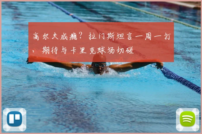 高尔夫成瘾?拉门斯坦言一周一打,期待与卡里克球场切磋