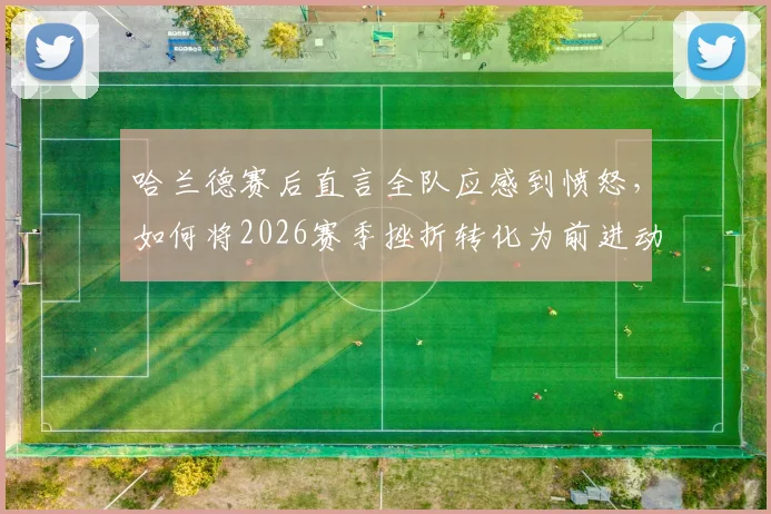 哈兰德赛后直言全队应感到愤怒,如何将2026赛季挫折转化为前进动力?业内解析曼城更衣室心态