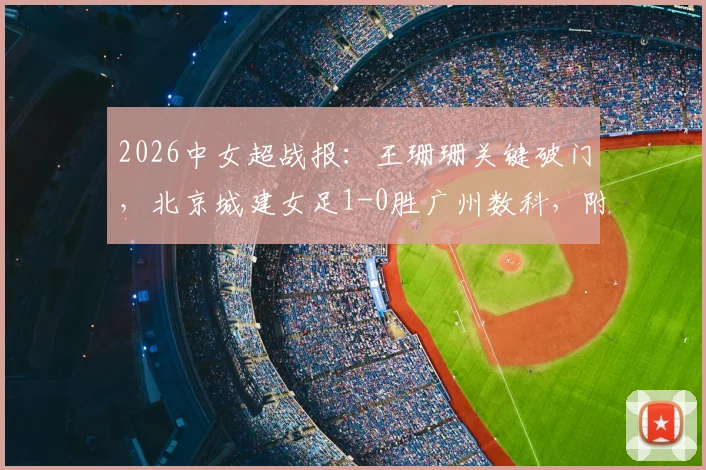 2026中女超战报：王珊珊关键破门，北京城建女足1-0胜广州数科，附最新积分榜与比赛看点分析