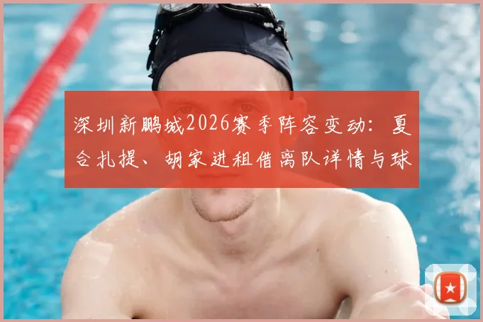 深圳新鹏城2026赛季阵容变动：夏合扎提、胡家进租借离队详情与球队影响分析