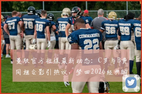 曼联官方社媒最新动态:C罗与B费同框合影引热议,梦回2026经典瞬间全回顾