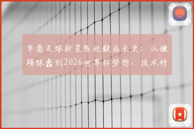 华裔足球新星陈达毅成长史:从嫌踢球蠢到2026世界杯梦想,技术特点与青训经历全解析