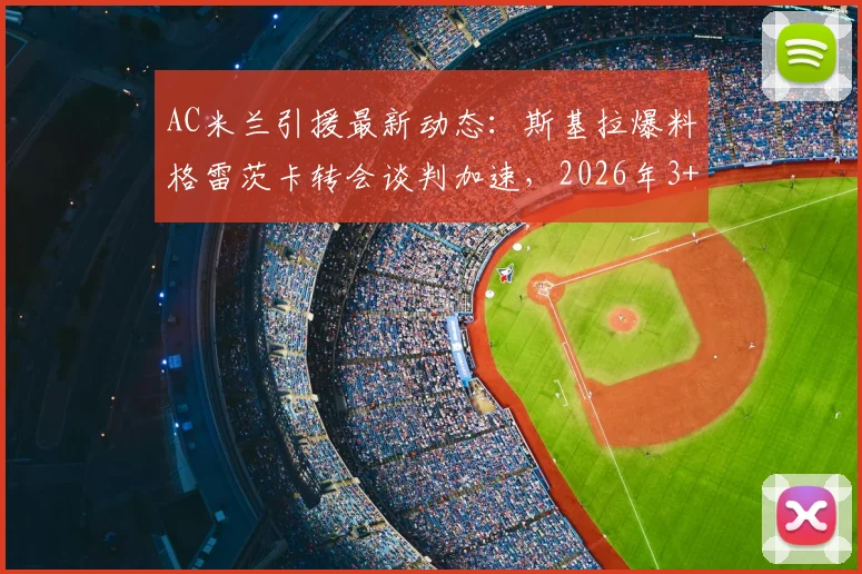 AC米兰引援最新动态：斯基拉爆料格雷茨卡转会谈判加速，2026年3+1合同框架曝光