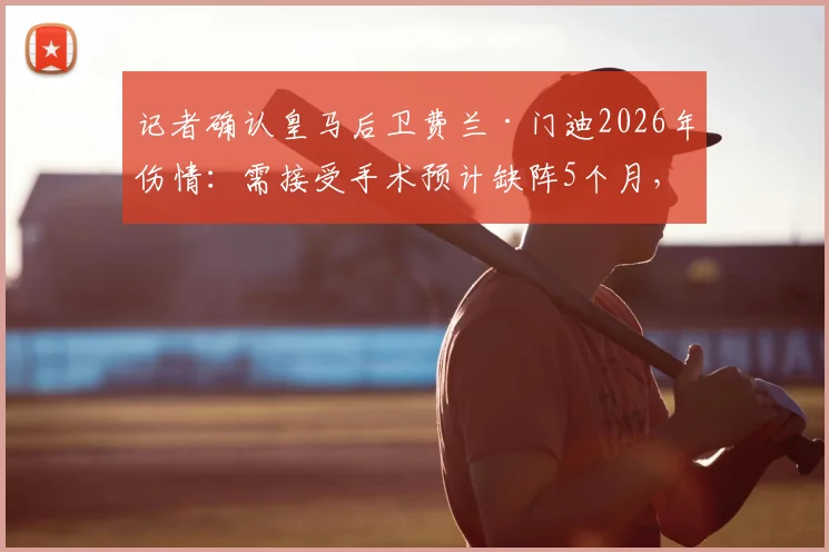 记者确认皇马后卫费兰·门迪2026年伤情:需接受手术预计缺阵5个月,球队左路面临考验