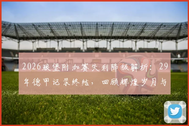 2026狼堡附加赛失利降级解析：29年德甲记录终结，回顾辉煌岁月与未来展望