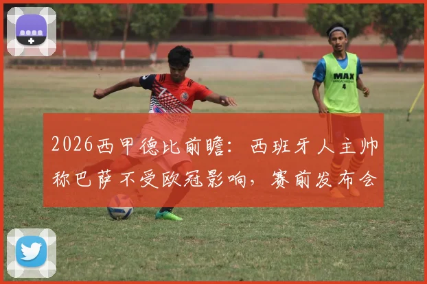 2026西甲德比前瞻:西班牙人主帅称巴萨不受欧冠影响,赛前发布会详解备战策略与赢球决心